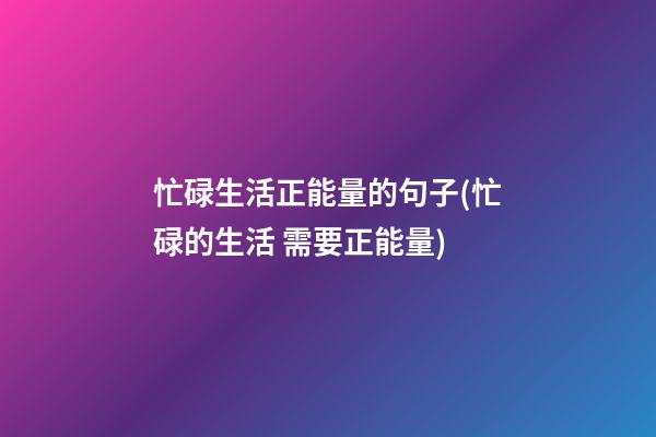 忙碌生活正能量的句子(忙碌的生活 需要正能量)